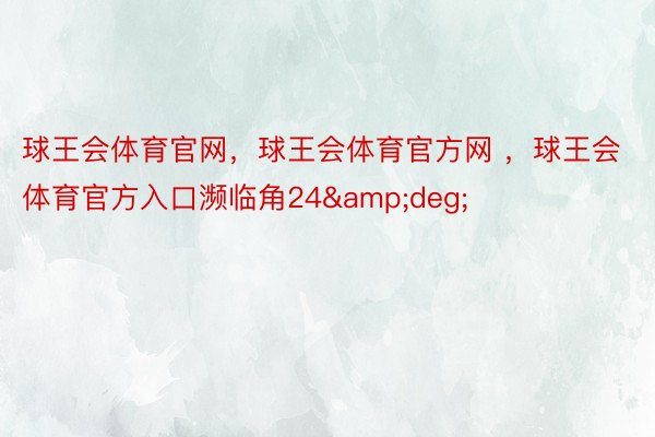 球王会体育官网，球王会体育官方网 ，球王会体育官方入口濒临角24&deg;