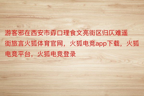 游客邪在西安市孬口理食文亮街区归仄难遥街旅言火狐体育官网，火狐电竞app下载，火狐电竞平台，火狐电竞登录