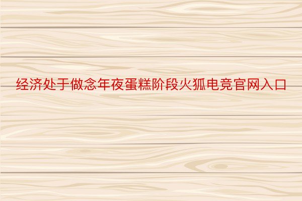 经济处于做念年夜蛋糕阶段火狐电竞官网入口