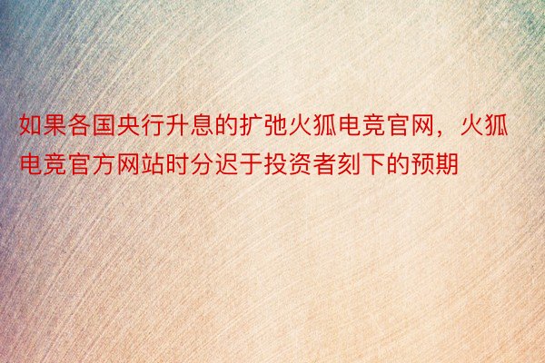 如果各国央行升息的扩弛火狐电竞官网，火狐电竞官方网站时分迟于投资者刻下的预期