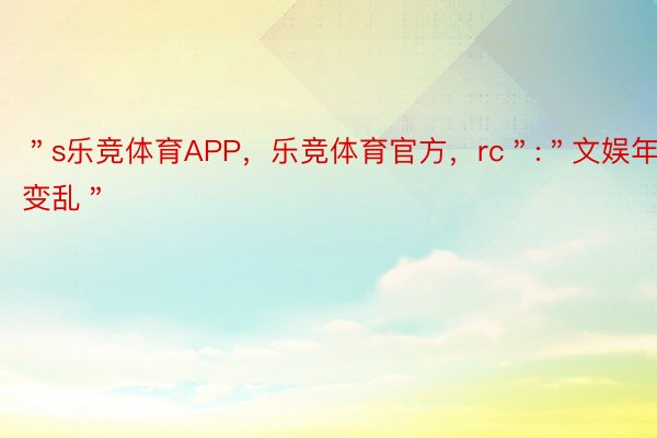 ＂s乐竞体育APP，乐竞体育官方，rc＂:＂文娱年夜变乱＂