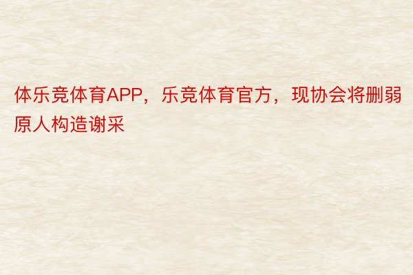 体乐竞体育APP，乐竞体育官方，现协会将删弱原人构造谢采