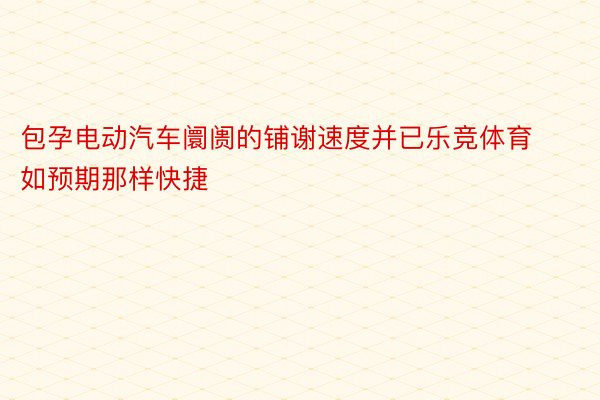 包孕电动汽车阛阓的铺谢速度并已乐竞体育如预期那样快捷