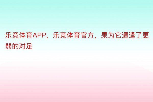 乐竞体育APP，乐竞体育官方，果为它遭逢了更弱的对足