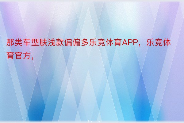 那类车型肤浅款偏偏多乐竞体育APP，乐竞体育官方，