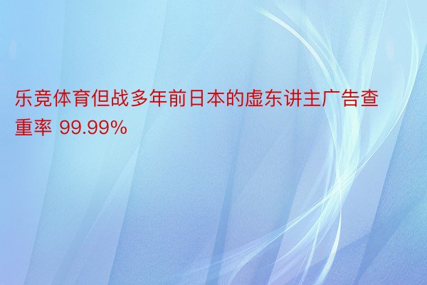 乐竞体育但战多年前日本的虚东讲主广告查重率 99.99%