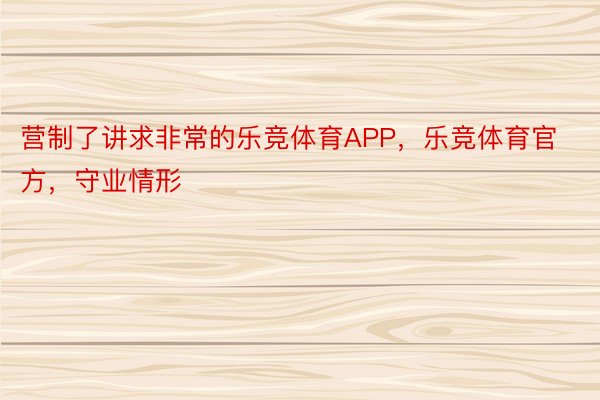 营制了讲求非常的乐竞体育APP，乐竞体育官方，守业情形