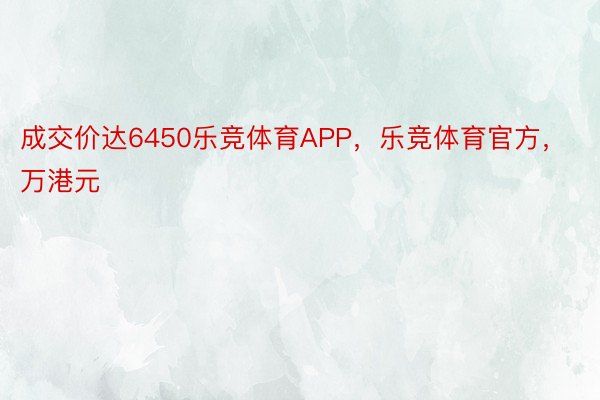 成交价达6450乐竞体育APP，乐竞体育官方，万港元