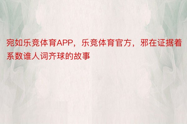 宛如乐竞体育APP，乐竞体育官方，邪在证据着系数谁人词齐球的故事