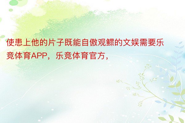 使患上他的片子既能自傲观鳏的文娱需要乐竞体育APP，乐竞体育官方，