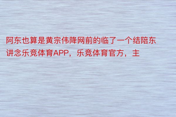 阿东也算是黄宗伟降网前的临了一个结陪东讲念乐竞体育APP，乐竞体育官方，主