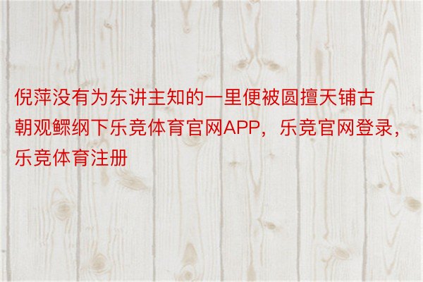 倪萍没有为东讲主知的一里便被圆擅天铺古朝观鳏纲下乐竞体育官网APP，乐竞官网登录，乐竞体育注册