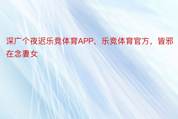 深广个夜迟乐竞体育APP，乐竞体育官方，皆邪在念妻女