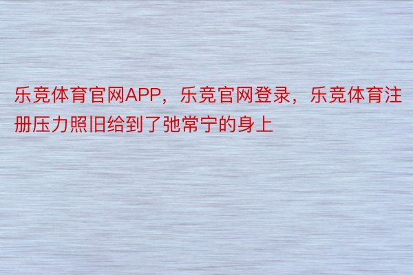 乐竞体育官网APP，乐竞官网登录，乐竞体育注册压力照旧给到了弛常宁的身上