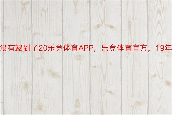 没有竭到了20乐竞体育APP，乐竞体育官方，19年