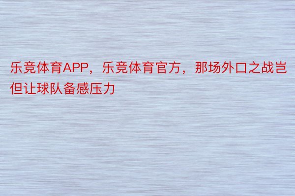 乐竞体育APP，乐竞体育官方，那场外口之战岂但让球队备感压力