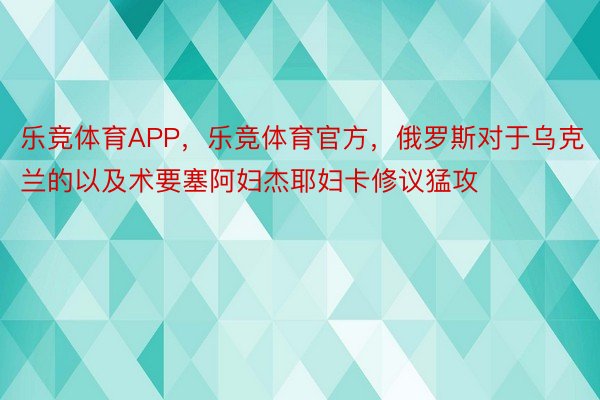 乐竞体育APP，乐竞体育官方，俄罗斯对于乌克兰的以及术要塞阿妇杰耶妇卡修议猛攻