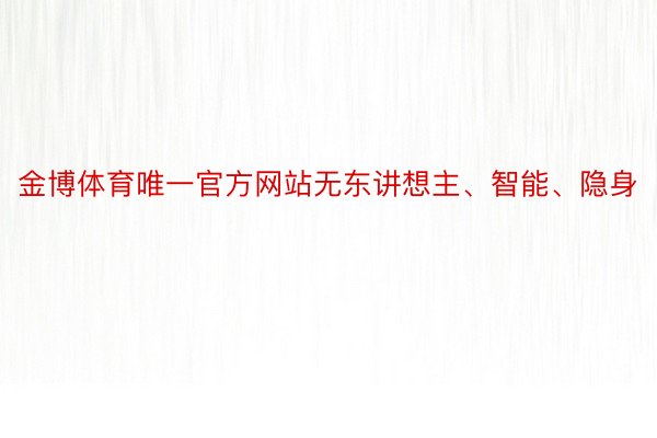 金博体育唯一官方网站无东讲想主、智能、隐身