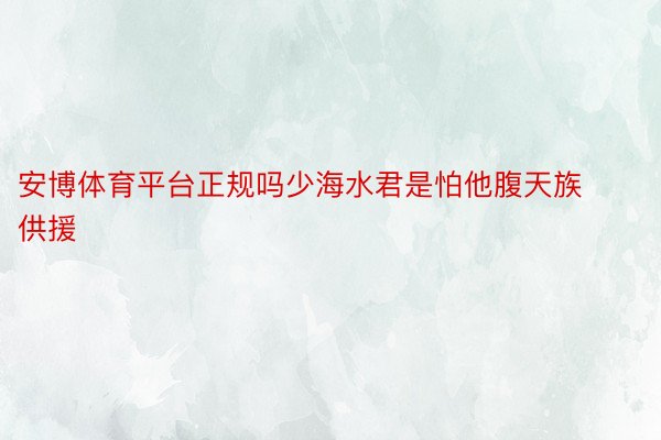 安博体育平台正规吗少海水君是怕他腹天族供援