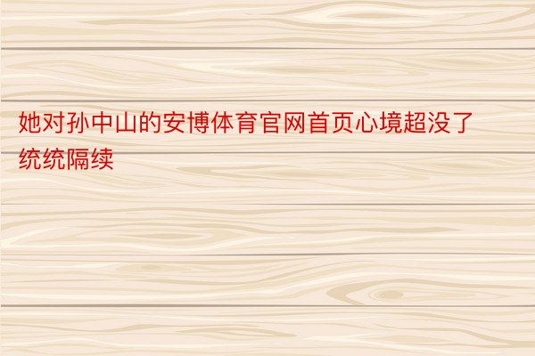 她对孙中山的安博体育官网首页心境超没了统统隔续