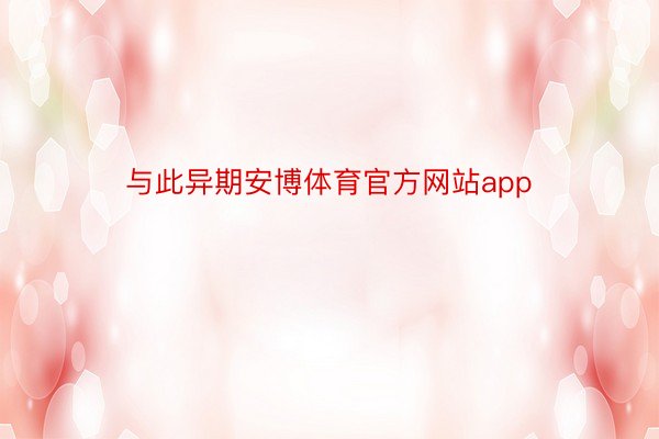 与此异期安博体育官方网站app