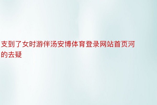 支到了女时游伴汤安博体育登录网站首页河的去疑