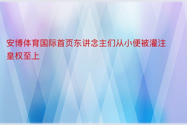 安博体育国际首页东讲念主们从小便被灌注皇权至上