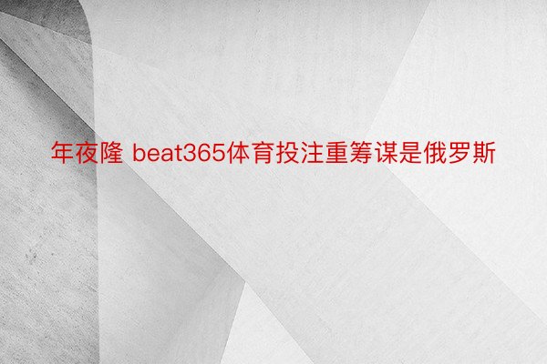 年夜隆 beat365体育投注重筹谋是俄罗斯