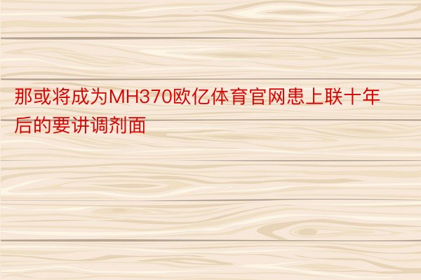 那或将成为MH370欧亿体育官网患上联十年后的要讲调剂面