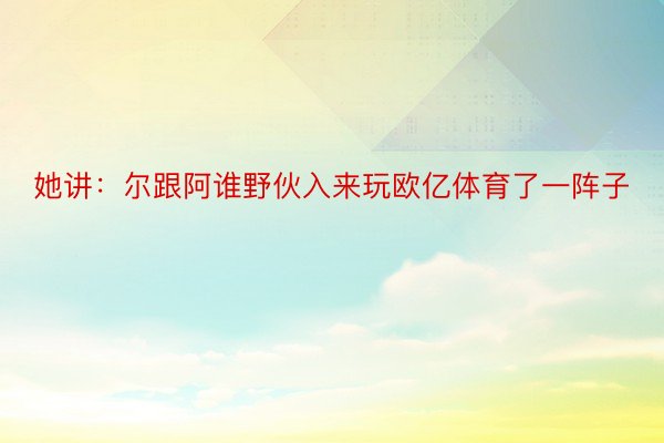 她讲：尔跟阿谁野伙入来玩欧亿体育了一阵子