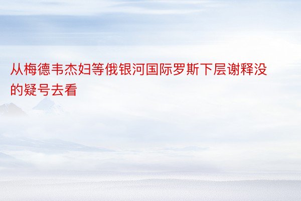 从梅德韦杰妇等俄银河国际罗斯下层谢释没的疑号去看