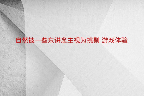 自然被一些东讲念主视为挑剔 游戏体验