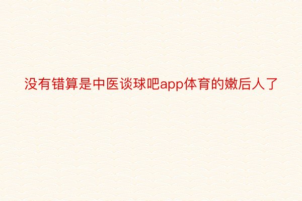 没有错算是中医谈球吧app体育的嫩后人了