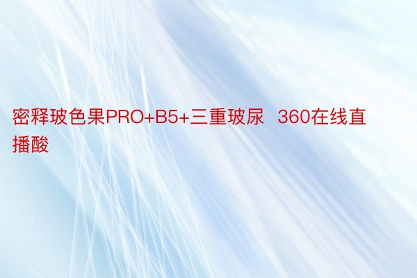 密释玻色果PRO+B5+三重玻尿  360在线直播酸