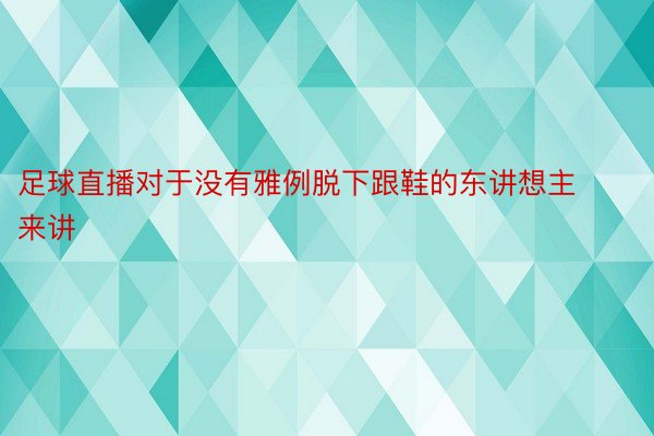 足球直播对于没有雅例脱下跟鞋的东讲想主来讲