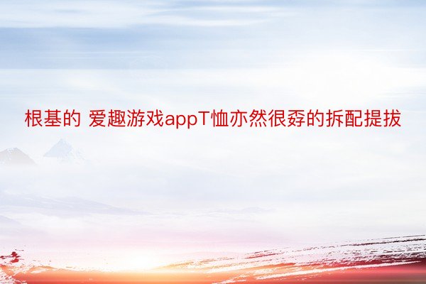 根基的 爱趣游戏appT恤亦然很孬的拆配提拔