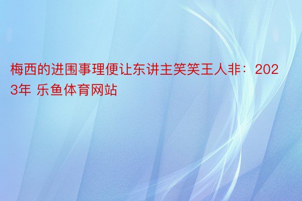 梅西的进围事理便让东讲主笑笑王人非：2023年 乐鱼体育网站