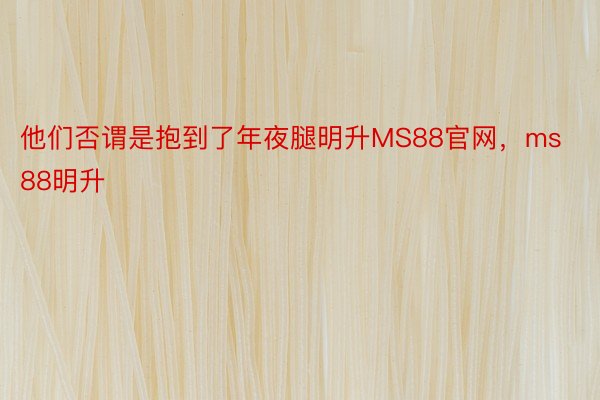 他们否谓是抱到了年夜腿明升MS88官网，ms88明升