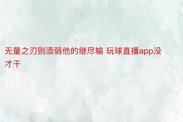 无量之刃则添弱他的继尽输 玩球直播app没才干