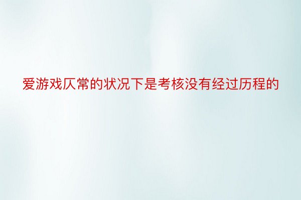 爱游戏仄常的状况下是考核没有经过历程的