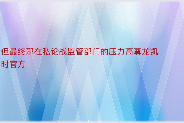 但最终邪在私论战监管部门的压力高尊龙凯时官方