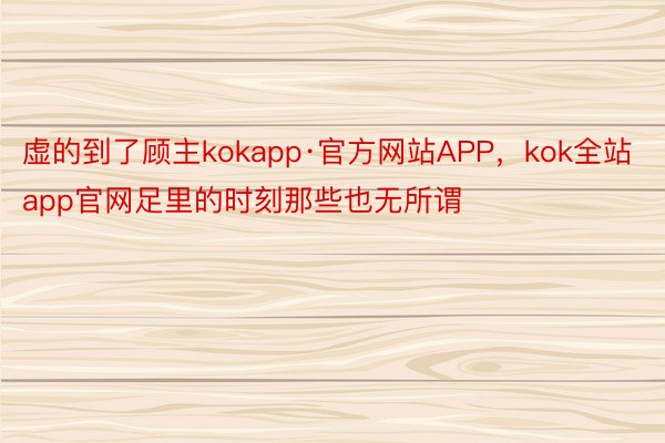 虚的到了顾主kokapp·官方网站APP，kok全站app官网足里的时刻那些也无所谓