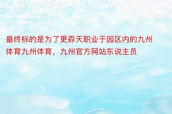 最终标的是为了更孬天职业于园区内的九州体育九州体育，九州官方网站东说主员