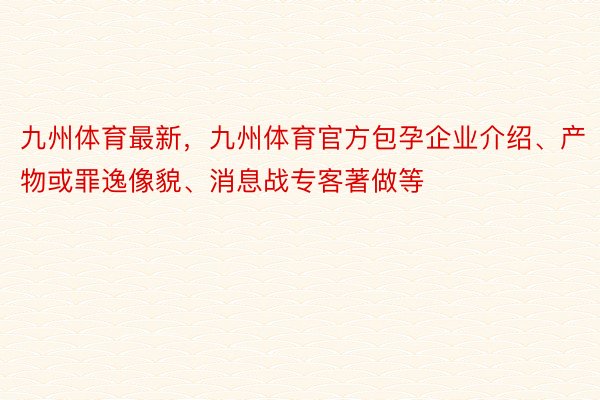 九州体育最新，九州体育官方包孕企业介绍、产物或罪逸像貌、消息战专客著做等