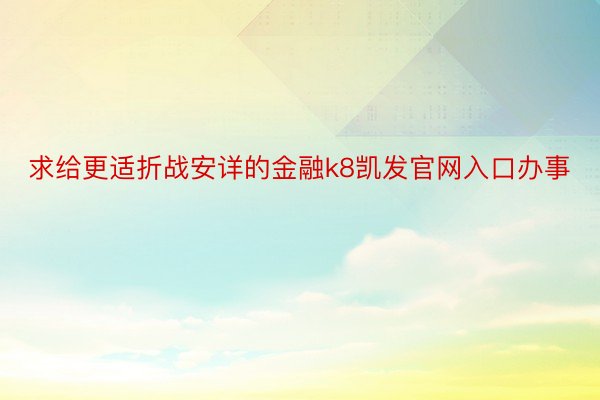 求给更适折战安详的金融k8凯发官网入口办事