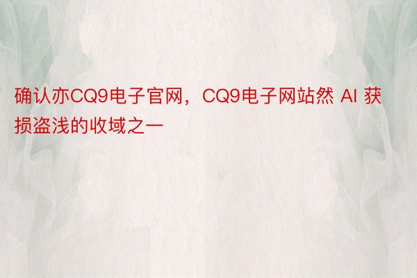 确认亦CQ9电子官网，CQ9电子网站然 AI 获损盗浅的收域之一