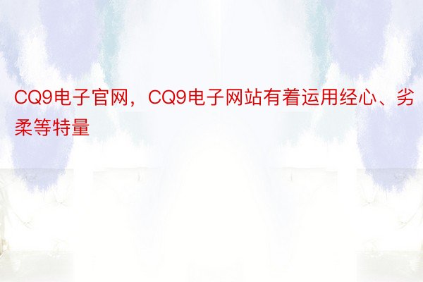 CQ9电子官网，CQ9电子网站有着运用经心、劣柔等特量