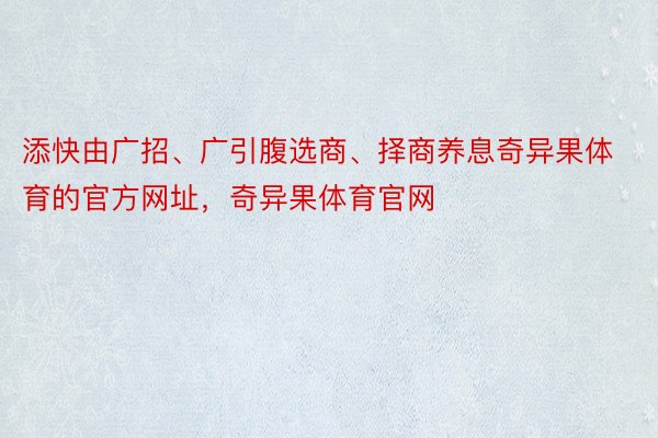 添快由广招、广引腹选商、择商养息奇异果体育的官方网址，奇异果体育官网