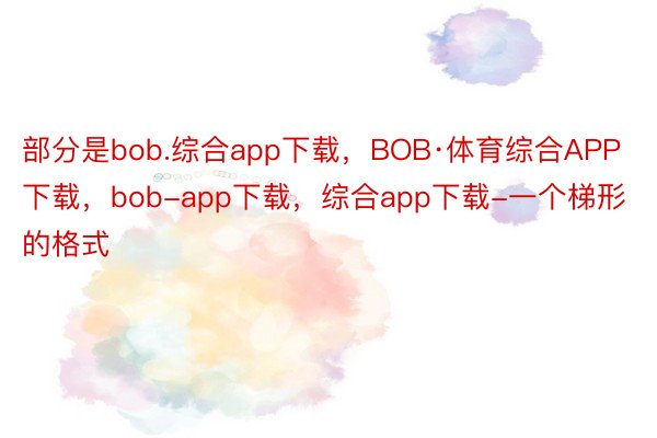 部分是bob.综合app下载，BOB·体育综合APP下载，bob-app下载，综合app下载-一个梯形的格式