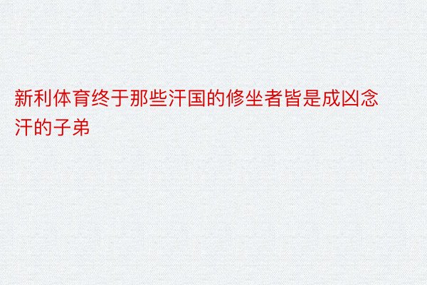 新利体育终于那些汗国的修坐者皆是成凶念汗的子弟